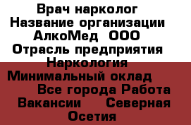 Врач-нарколог › Название организации ­ АлкоМед, ООО › Отрасль предприятия ­ Наркология › Минимальный оклад ­ 70 000 - Все города Работа » Вакансии   . Северная Осетия